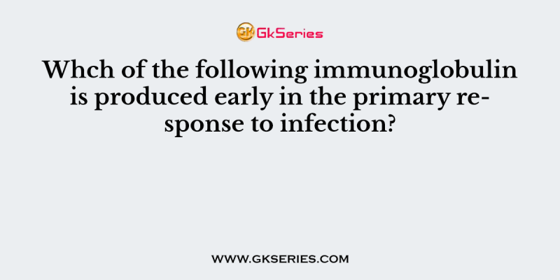 Whch of the following immunoglobulin is produced early in the primary response to infection?
