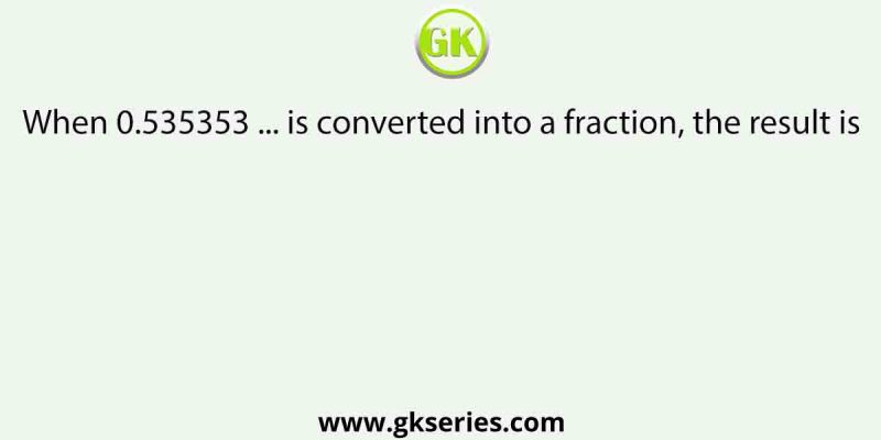 When 0.535353 … is converted into a fraction, the result is