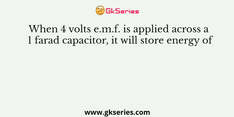 When 4 volts e.m.f. is applied across a 1 farad capacitor, it will store energy of