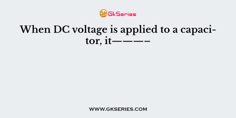 When DC voltage is applied to a capacitor, it———–
