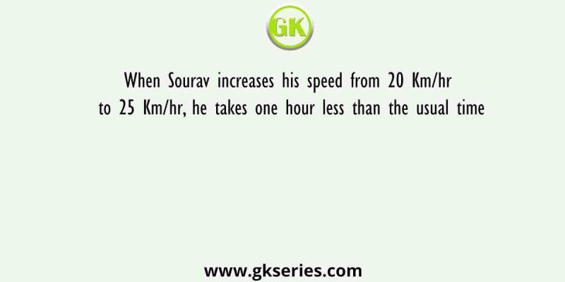 When Sourav increases his speed from 20 Km/hr to 25 Km/hr, he takes one hour less than the usual time