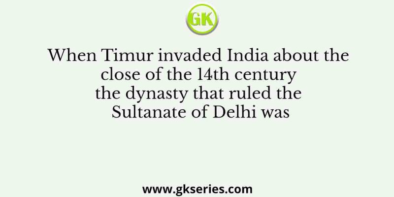 When Timur invaded India about the close of the 14th century the dynasty that ruled the Sultanate of Delhi was