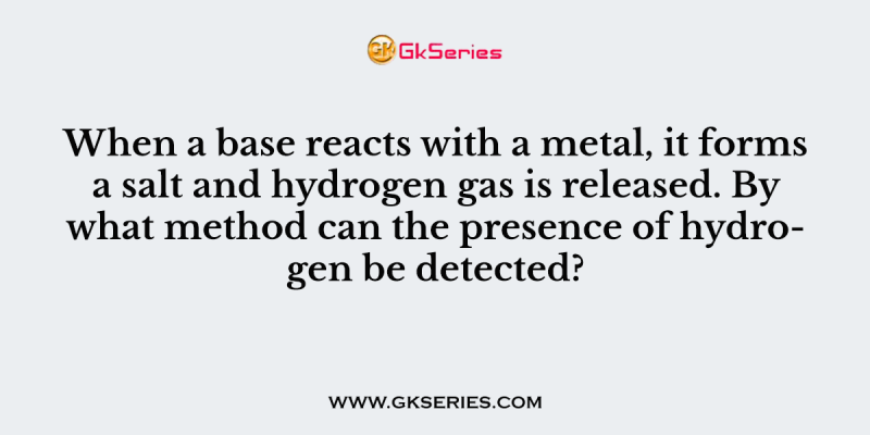 When a base reacts with a metal, it forms a salt and hydrogen gas is released. By what method can the presence of hydrogen be detected?