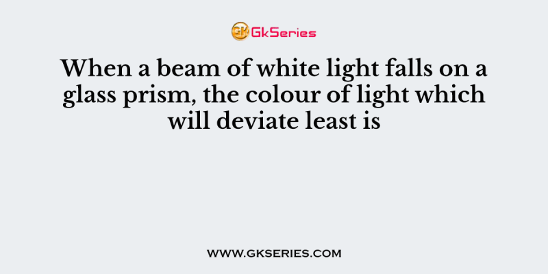 When a beam of white light falls on a glass prism, the colour of light which will deviate least is
