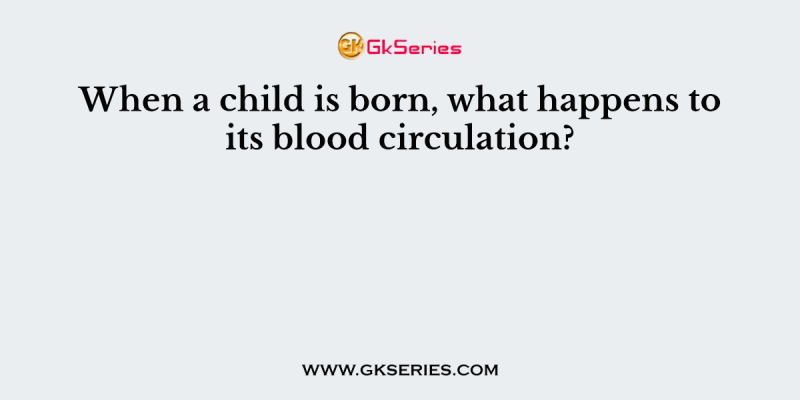 When a child is born, what happens to its blood circulation?