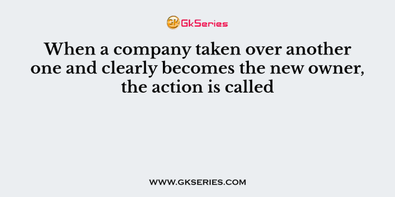 When a company taken over another one and clearly becomes the new owner, the action is called