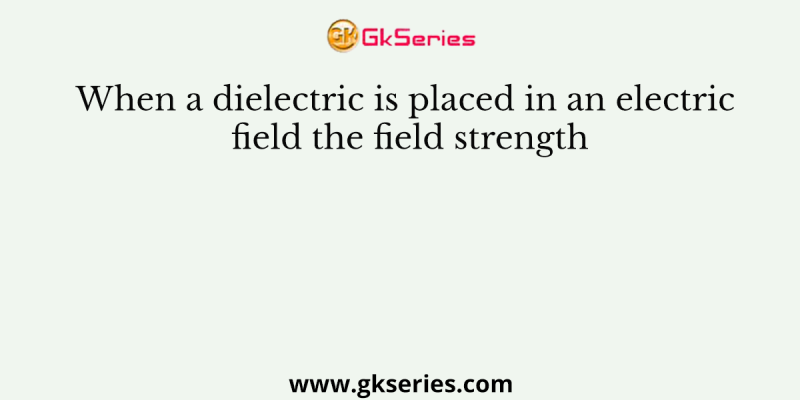 When a dielectric is placed in an electric field the field strength