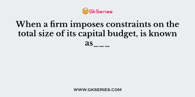 When a firm imposes constraints on the total size of its capital budget, is known as___
