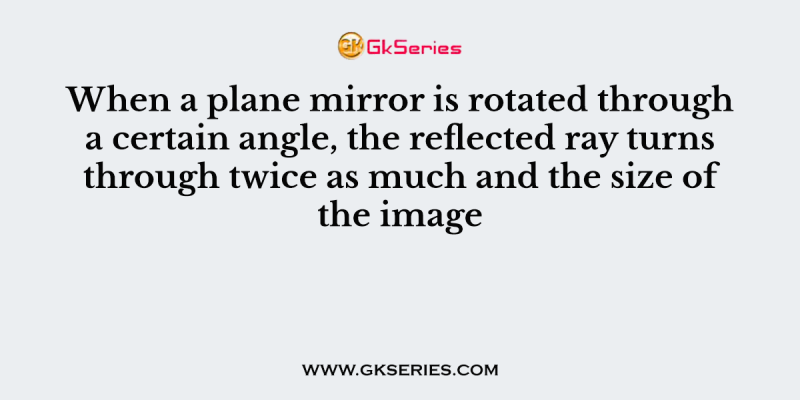 When a plane mirror is rotated through a certain angle, the reflected ray turns through twice as much and the size of the image