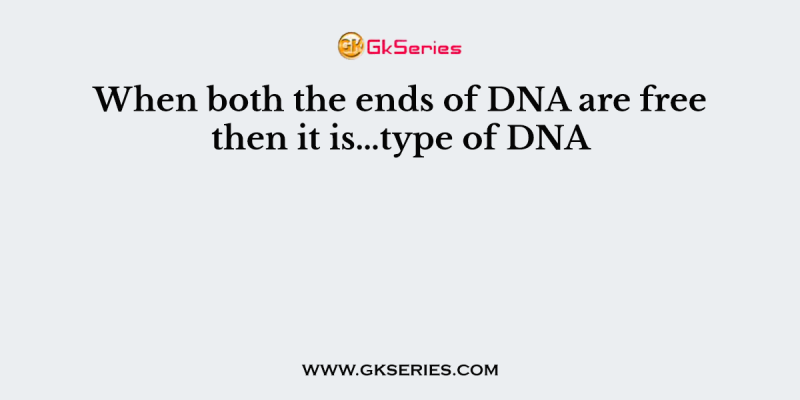 When both the ends of DNA are free then it is…type of DNA