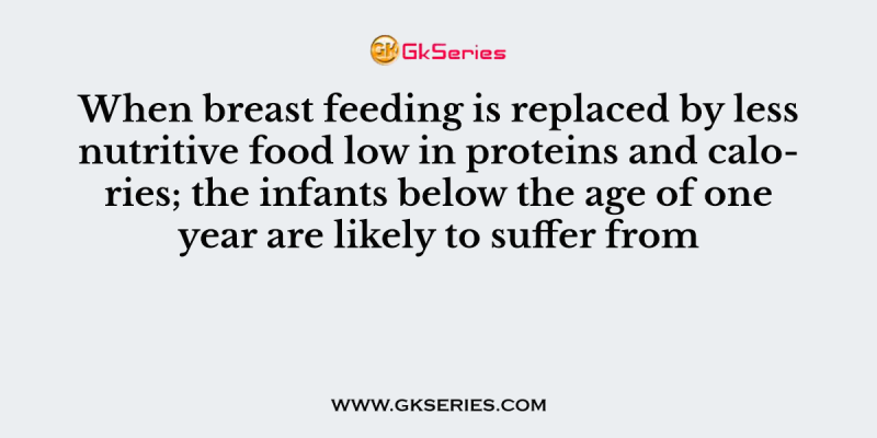 When breast feeding is replaced by less nutritive food low in proteins and calories; the infants below the age of one year are likely to suffer from
