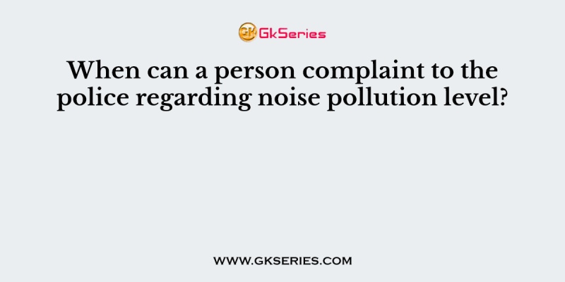 When can a person complaint to the police regarding noise pollution level?