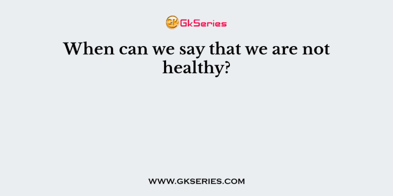 When can we say that we are not healthy?