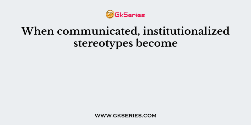 When communicated, institutionalized stereotypes become