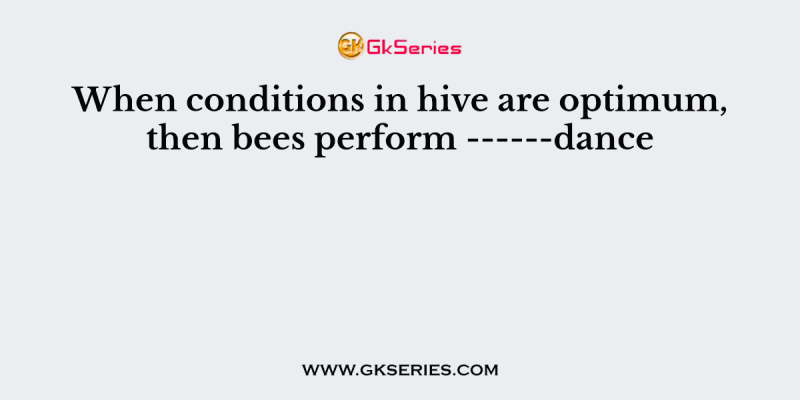 When conditions in hive are optimum, then bees perform ——dance