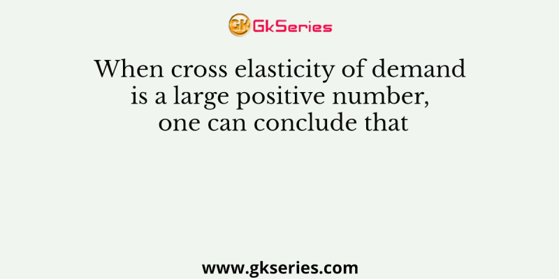 When cross elasticity of demand is a large positive number, one can conclude that