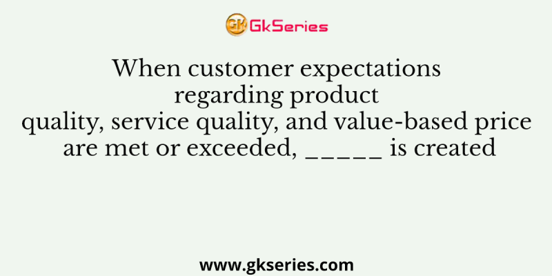 When customer expectations regarding product quality, service quality, and value-based price are met or exceeded, _____ is created