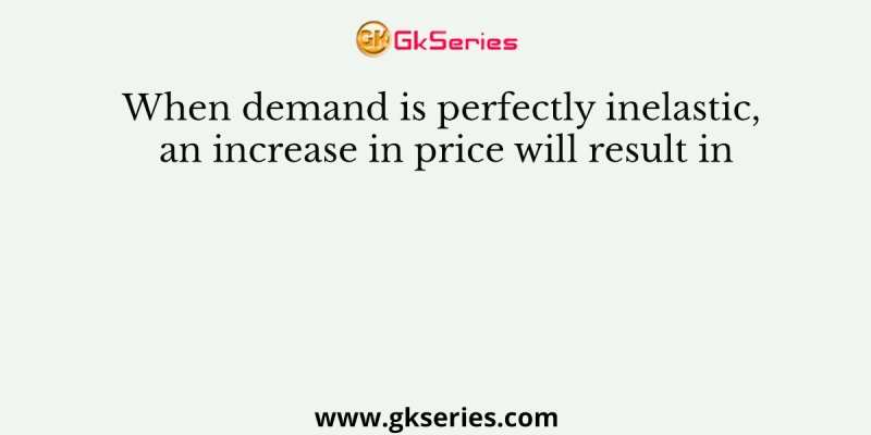 When demand is perfectly inelastic, an increase in price will result in