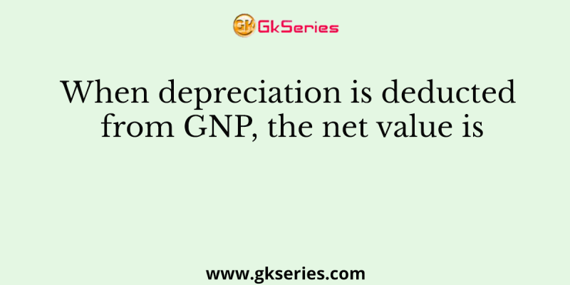 When depreciation is deducted from GNP, the net value is