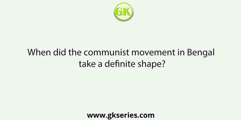 When did the communist movement in Bengal take a definite shape?