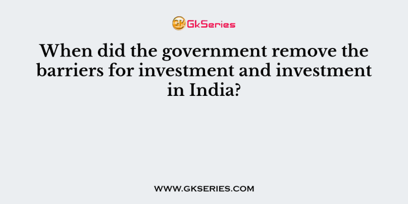 When did the government remove the barriers for investment and investment in India?
