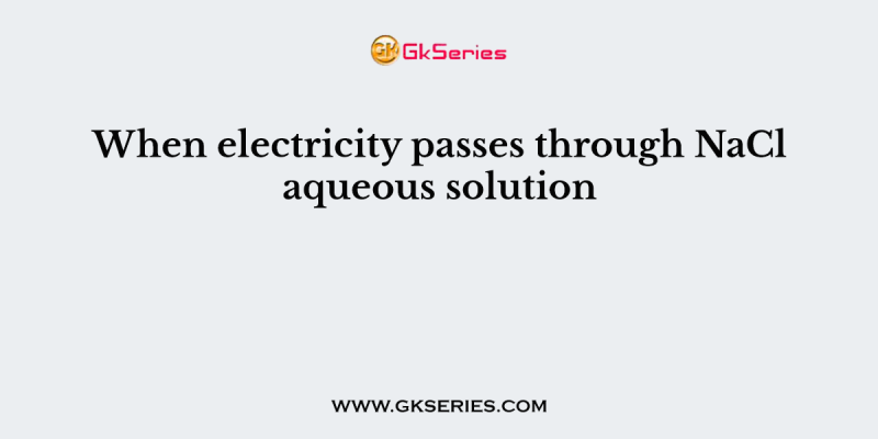 When electricity passes through NaCl aqueous solution