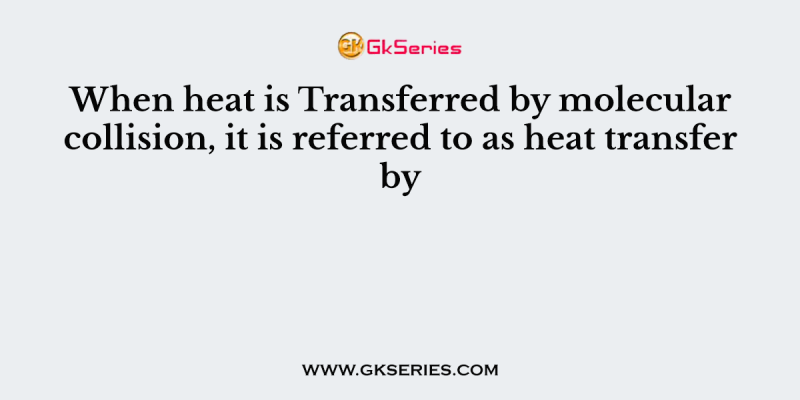 When heat is Transferred by molecular collision, it is referred to as heat transfer by
