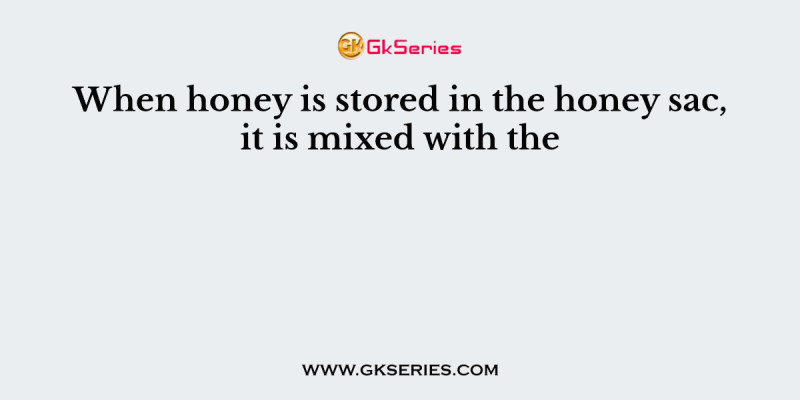 When honey is stored in the honey sac, it is mixed with the