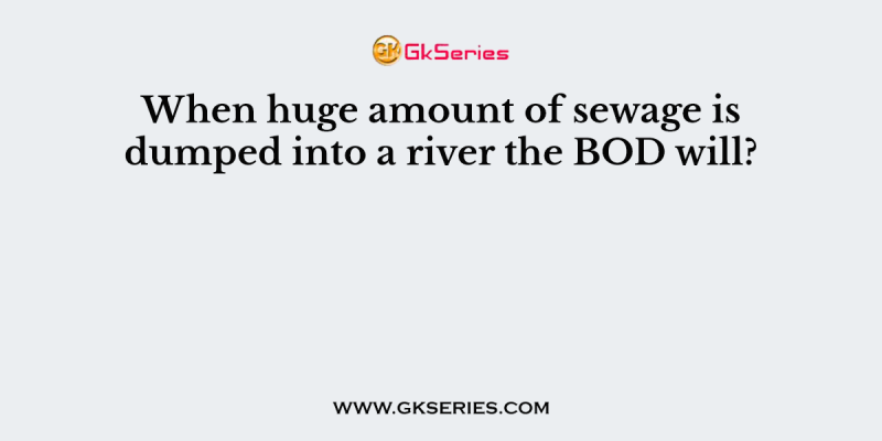 When huge amount of sewage is dumped into a river the BOD will?