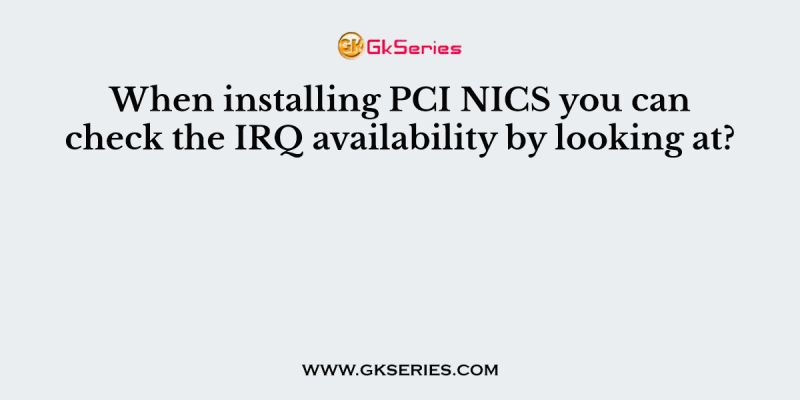 When installing PCI NICS you can check the IRQ availability by looking at?