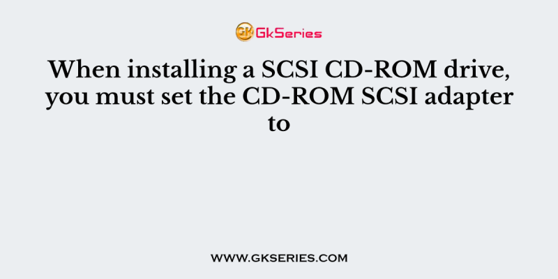 When installing a SCSI CD-ROM drive, you must set the CD-ROM SCSI adapter to