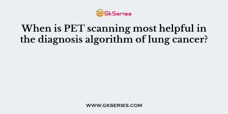 When is PET scanning most helpful in the diagnosis algorithm of lung cancer?