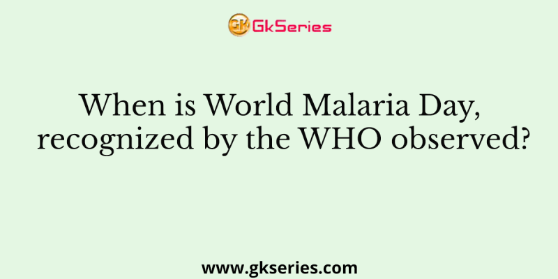 When is World Malaria Day, recognized by the WHO observed?