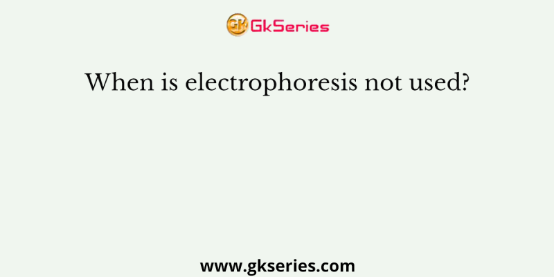 When is electrophoresis not used?
