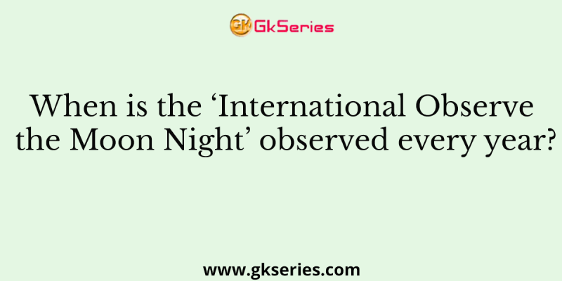 When is the ‘International Observe the Moon Night’ observed every year?