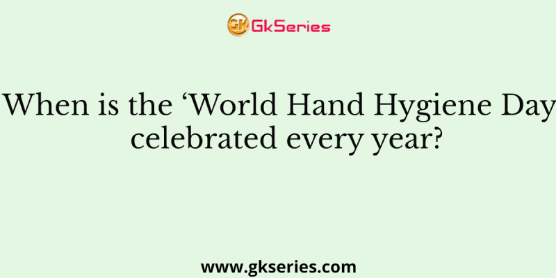 When is the ‘World Hand Hygiene Day’ celebrated every year?