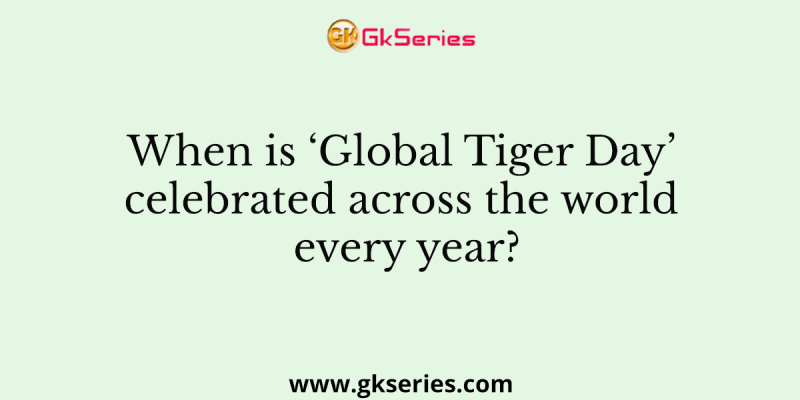 When is ‘Global Tiger Day’ celebrated across the world every year?