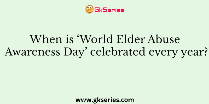 When is ‘World Elder Abuse Awareness Day’ celebrated every year?