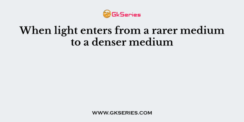 When light enters from a rarer medium to a denser medium