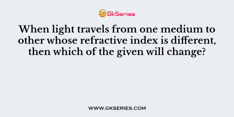 When light travels from one medium to other whose refractive index is different, then which of the given will change?