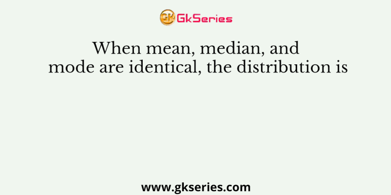 When mean, median, and mode are identical, the distribution is