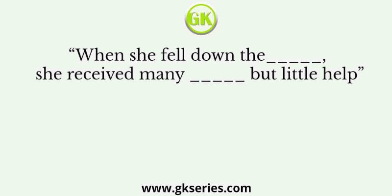 “When she fell down the_____, she received many _____ but little help”