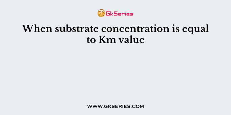 When substrate concentration is equal to Km value