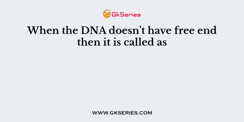 When the DNA doesn’t have free end then it is called as