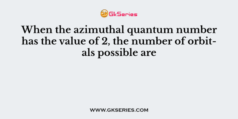 When the azimuthal quantum number has the value of 2, the number of orbitals possible are