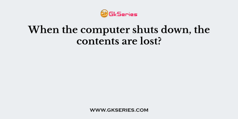 When the computer shuts down, the contents are lost?