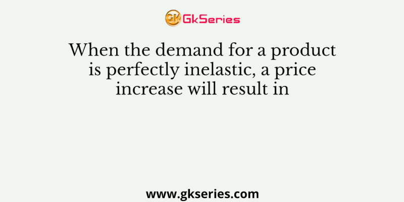 When the demand for a product is perfectly inelastic, a price increase will result in