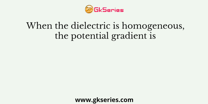 When the dielectric is homogeneous, the potential gradient is