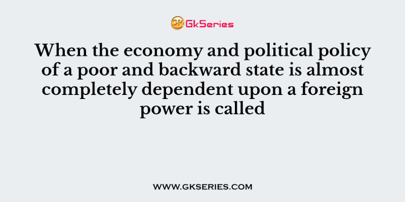 When the economy and political policy of a poor and backward state is almost completely dependent upon a foreign power is called