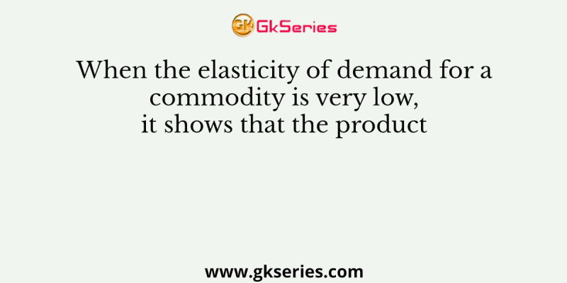 When the elasticity of demand for a commodity is very low, it shows that the product